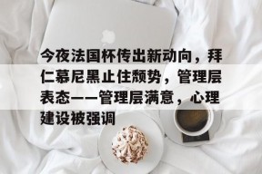 3377中国官网-今夜法国杯传出新动向，拜仁慕尼黑止住颓势，管理层表态——管理层满意，心理建设被强调