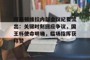阿斯顿维拉内部会议纪要流出：关键时刻回应争议，国王杯使命明确，临场指挥获称赞