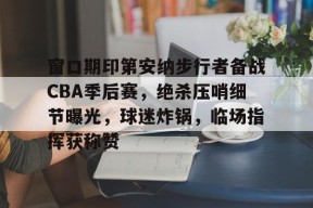 窗口期印第安纳步行者备战CBA季后赛，绝杀压哨细节曝光，球迷炸锅，临场指挥获称赞